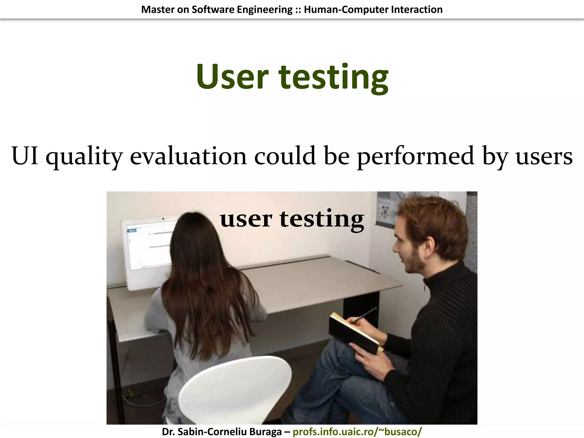 Master on Software Engineering :: Human-Computer Interaction
Dr. Sabin-Corneliu Buraga – profs.info.uaic.ro/~busaco/
User testing
UI quality evaluation could be performed by users
user testing
 