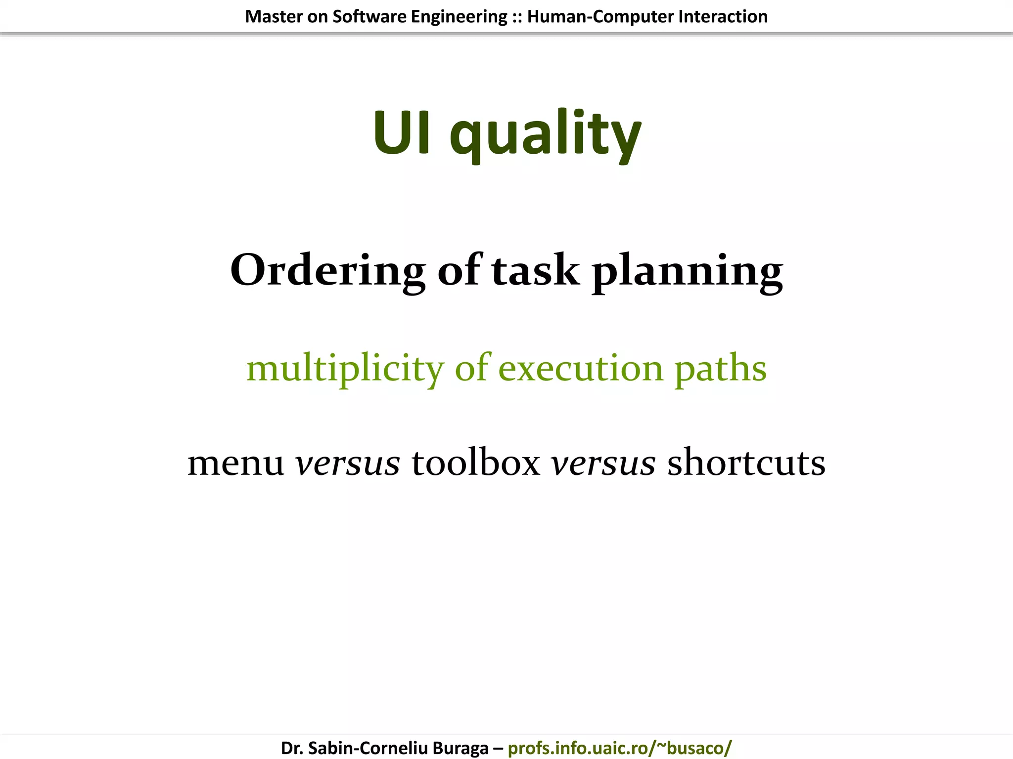 Master on Software Engineering :: Human-Computer Interaction
Dr. Sabin-Corneliu Buraga – profs.info.uaic.ro/~busaco/
UI quality
Ordering of task planning
multiplicity of execution paths
menu versus toolbox versus shortcuts
 