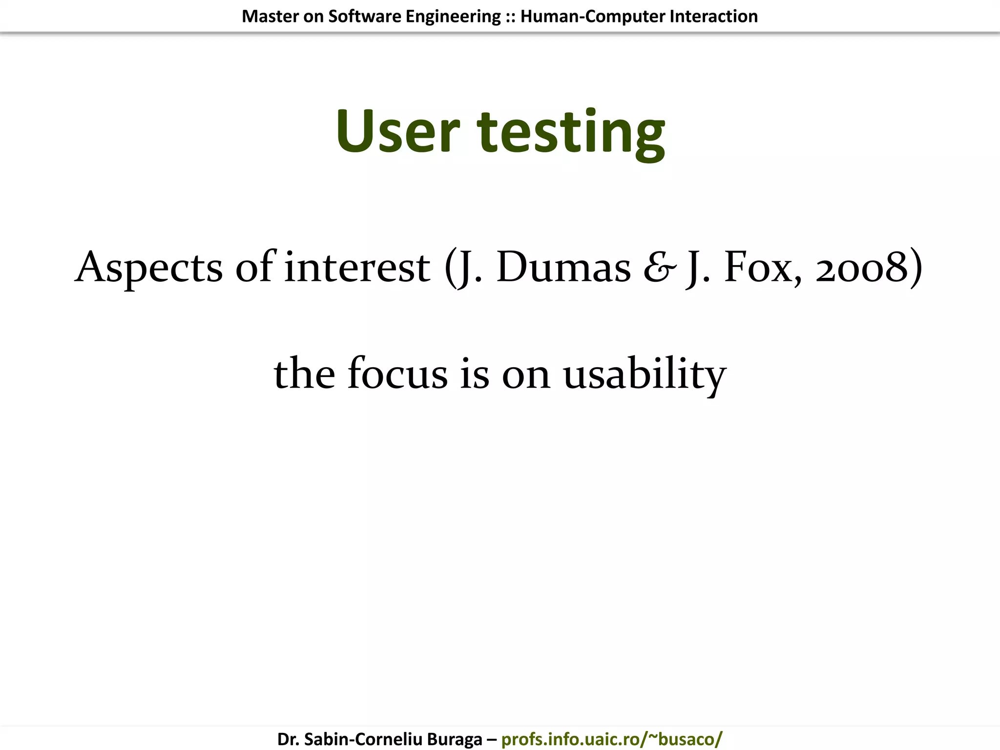 Master on Software Engineering :: Human-Computer Interaction
Dr. Sabin-Corneliu Buraga – profs.info.uaic.ro/~busaco/
User testing
Aspects of interest (J. Dumas & J. Fox, 2008)
the focus is on usability
 
