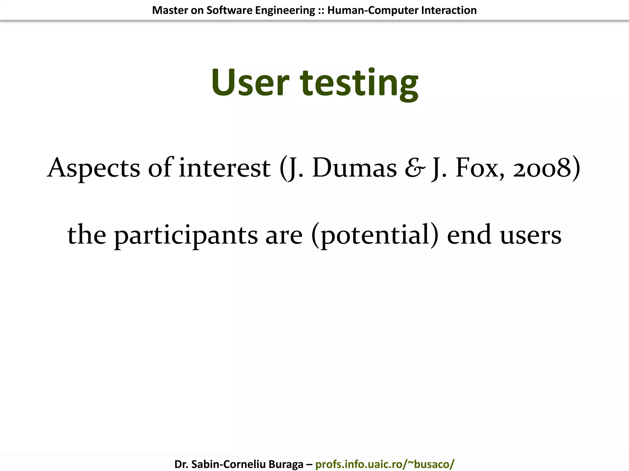Master on Software Engineering :: Human-Computer Interaction
Dr. Sabin-Corneliu Buraga – profs.info.uaic.ro/~busaco/
User testing
Aspects of interest (J. Dumas & J. Fox, 2008)
the participants are (potential) end users
 