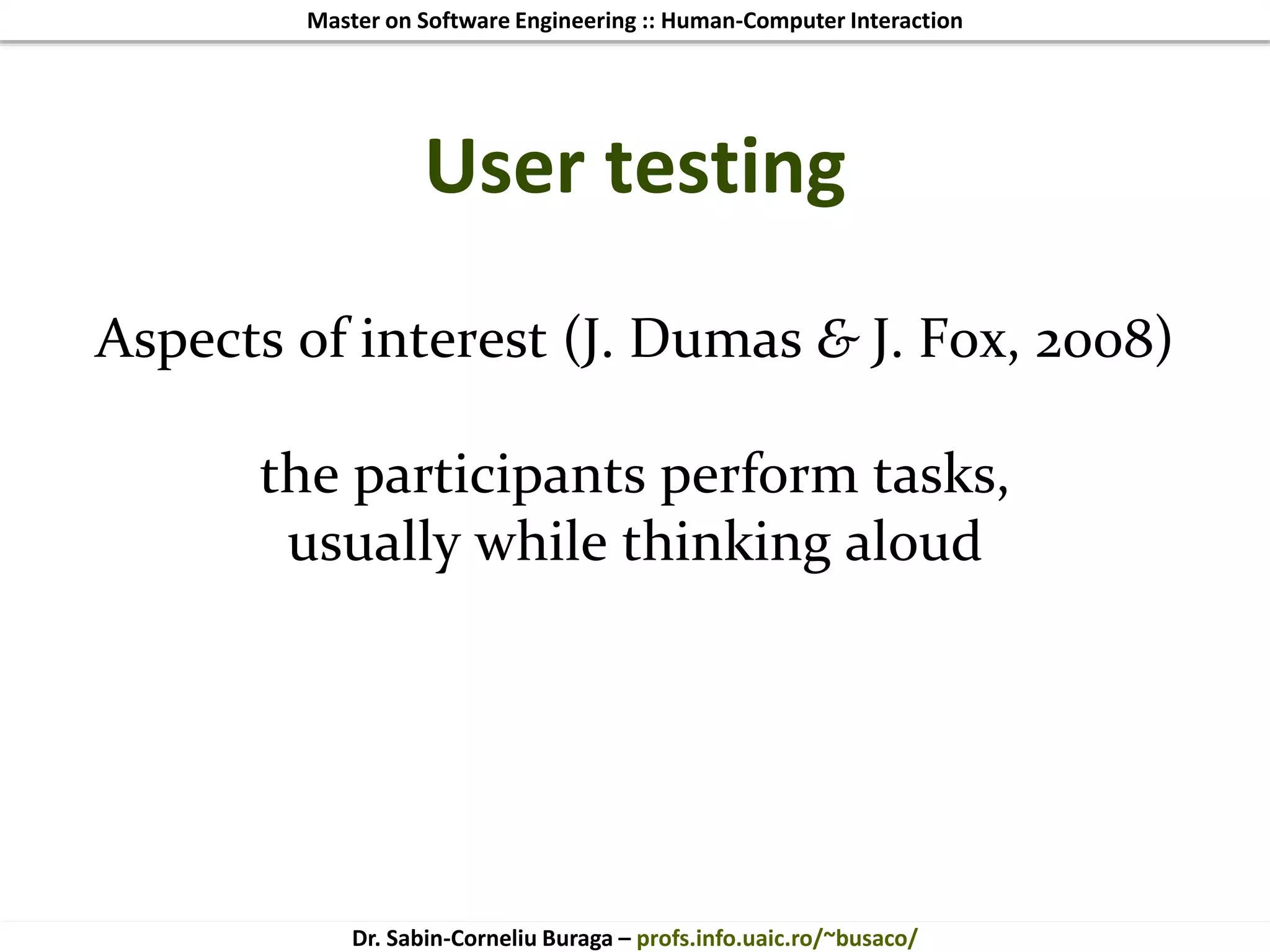 Master on Software Engineering :: Human-Computer Interaction
Dr. Sabin-Corneliu Buraga – profs.info.uaic.ro/~busaco/
User testing
Aspects of interest (J. Dumas & J. Fox, 2008)
the participants perform tasks,
usually while thinking aloud
 
