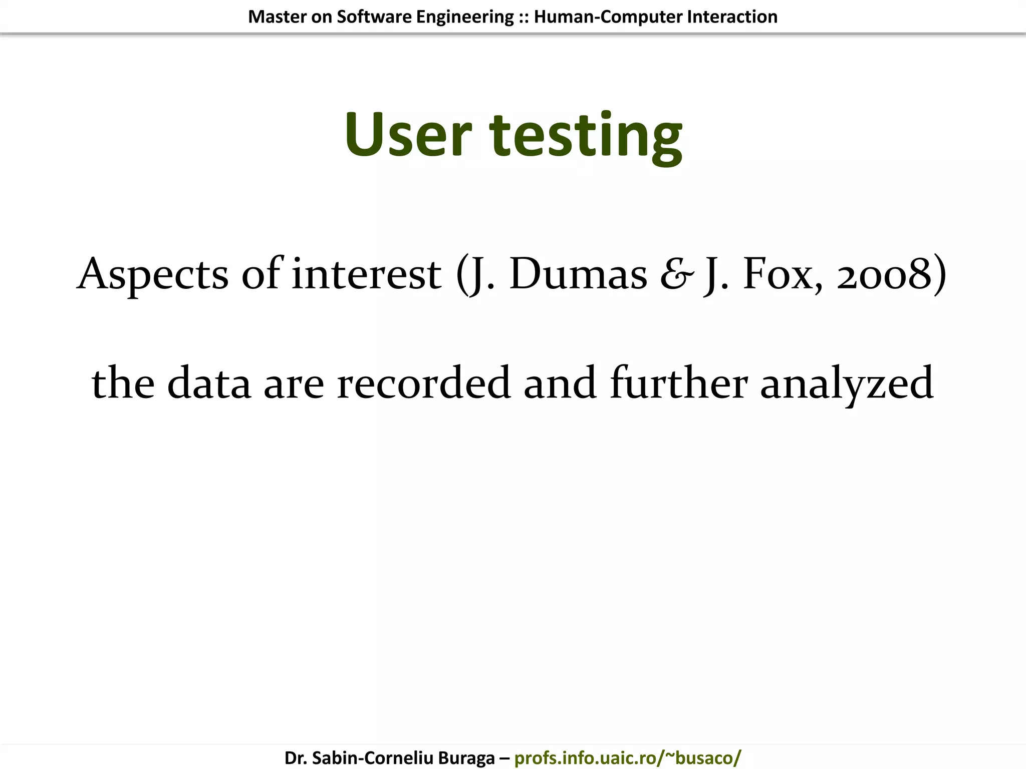 Master on Software Engineering :: Human-Computer Interaction
Dr. Sabin-Corneliu Buraga – profs.info.uaic.ro/~busaco/
User testing
Aspects of interest (J. Dumas & J. Fox, 2008)
the data are recorded and further analyzed
 