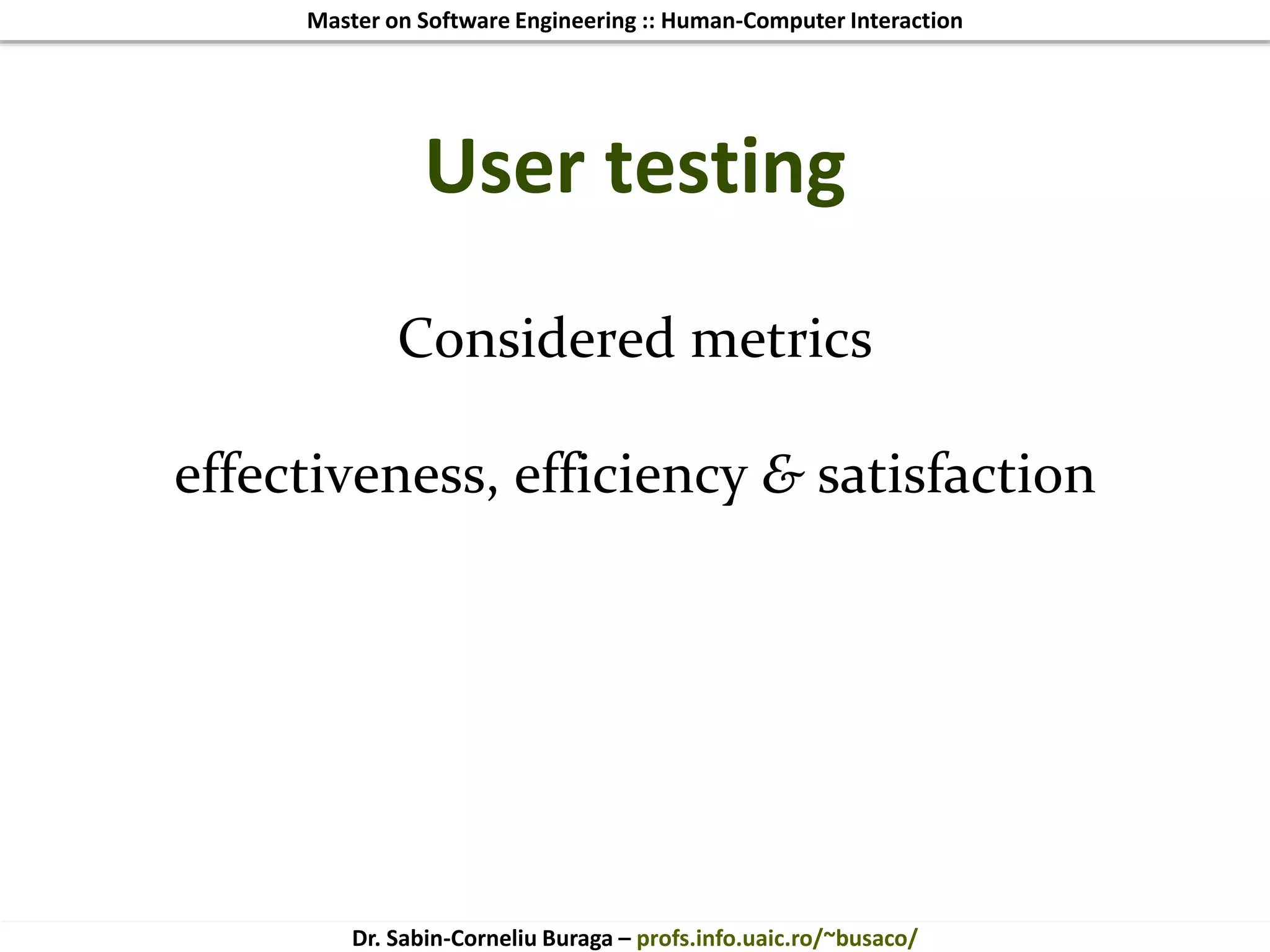 Master on Software Engineering :: Human-Computer Interaction
Dr. Sabin-Corneliu Buraga – profs.info.uaic.ro/~busaco/
User testing
Considered metrics
effectiveness, efficiency & satisfaction
 