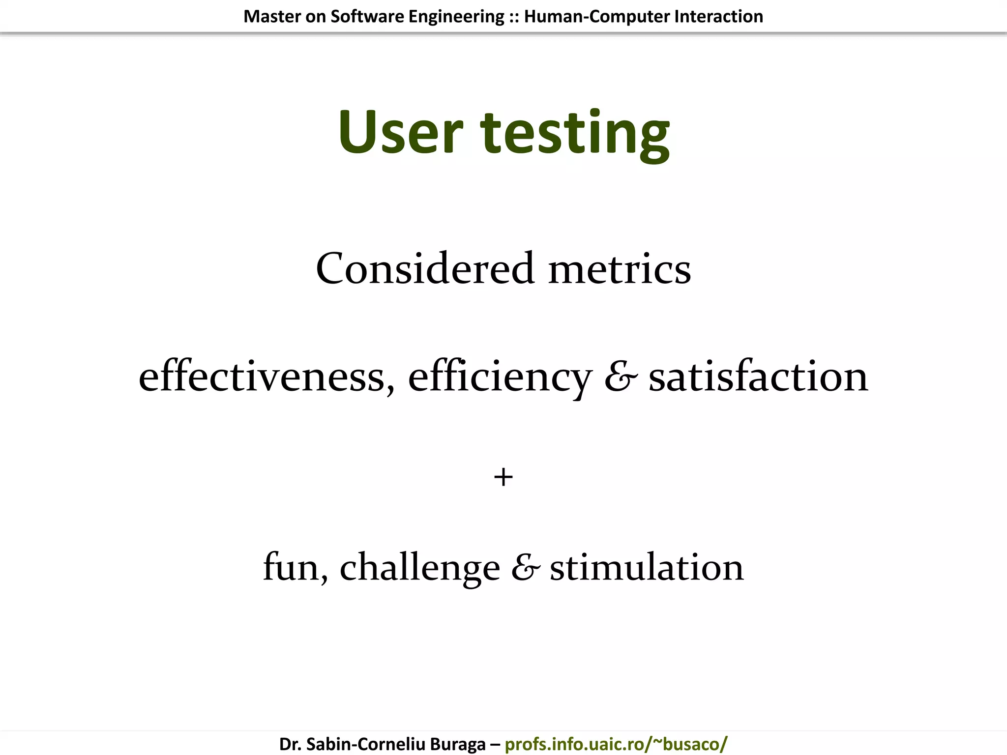 Master on Software Engineering :: Human-Computer Interaction
Dr. Sabin-Corneliu Buraga – profs.info.uaic.ro/~busaco/
User testing
Considered metrics
effectiveness, efficiency & satisfaction
+
fun, challenge & stimulation
 