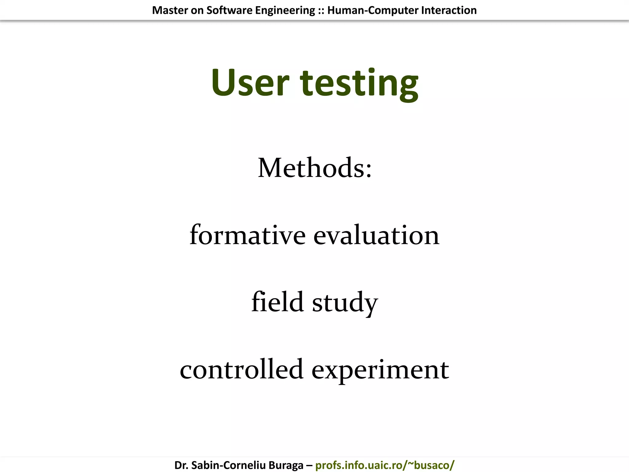 Master on Software Engineering :: Human-Computer Interaction
Dr. Sabin-Corneliu Buraga – profs.info.uaic.ro/~busaco/
User testing
Methods:
formative evaluation
field study
controlled experiment
 