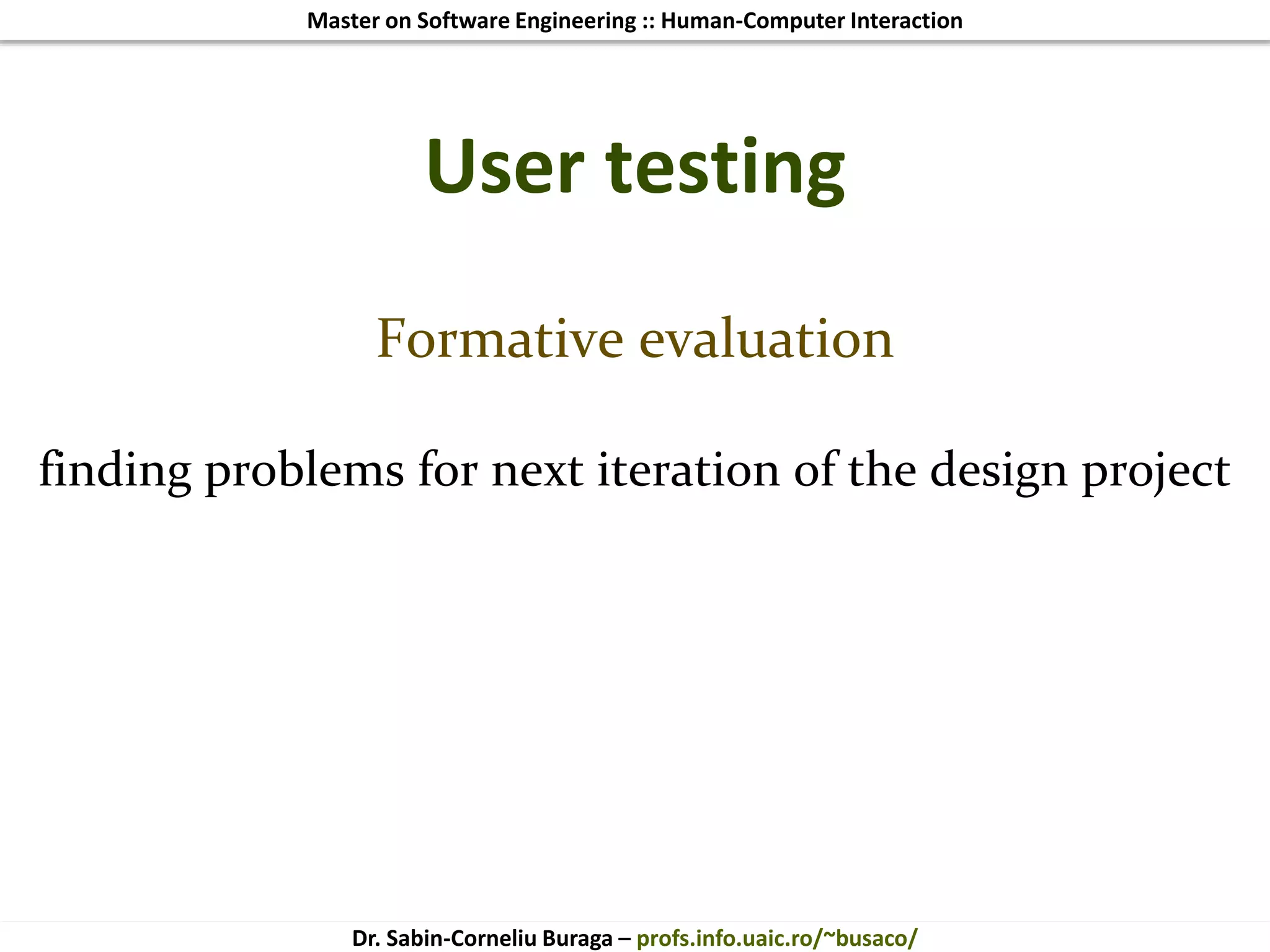 Master on Software Engineering :: Human-Computer Interaction
Dr. Sabin-Corneliu Buraga – profs.info.uaic.ro/~busaco/
User testing
Formative evaluation
finding problems for next iteration of the design project
 
