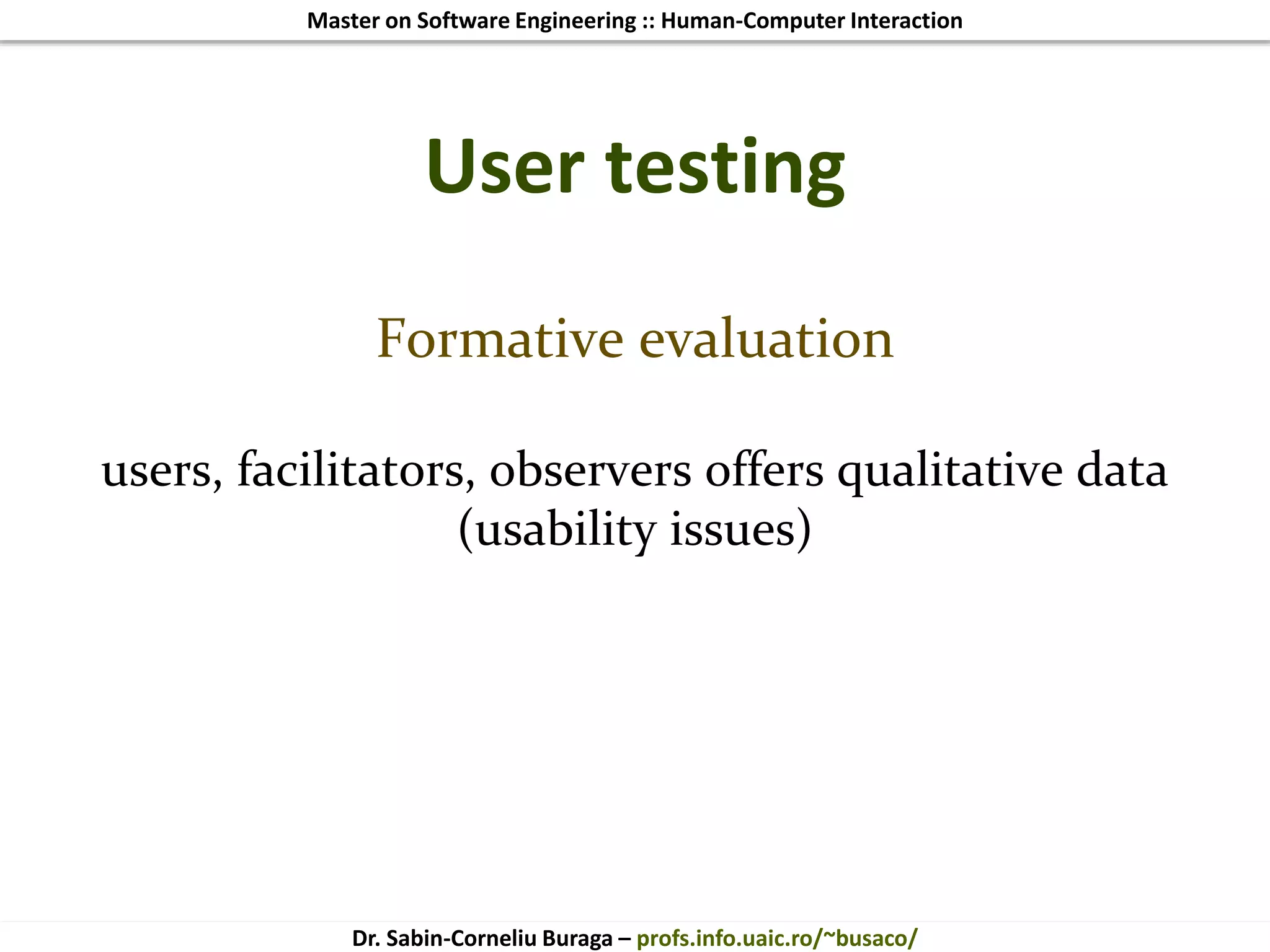 Master on Software Engineering :: Human-Computer Interaction
Dr. Sabin-Corneliu Buraga – profs.info.uaic.ro/~busaco/
User testing
Formative evaluation
users, facilitators, observers offers qualitative data
(usability issues)
 