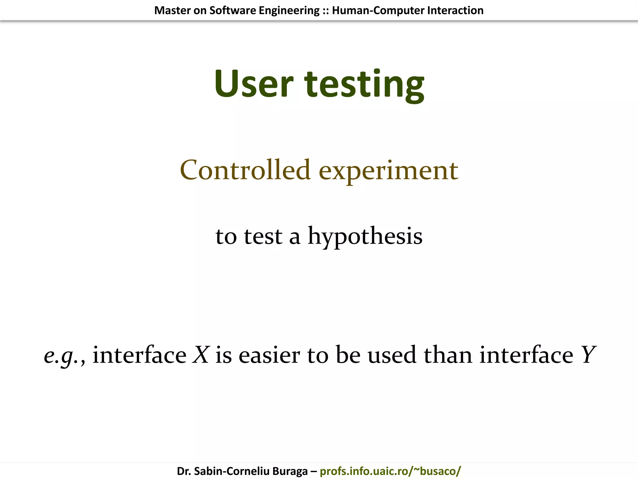 Master on Software Engineering :: Human-Computer Interaction
Dr. Sabin-Corneliu Buraga – profs.info.uaic.ro/~busaco/
User testing
Controlled experiment
to test a hypothesis
e.g., interface X is easier to be used than interface Y
 