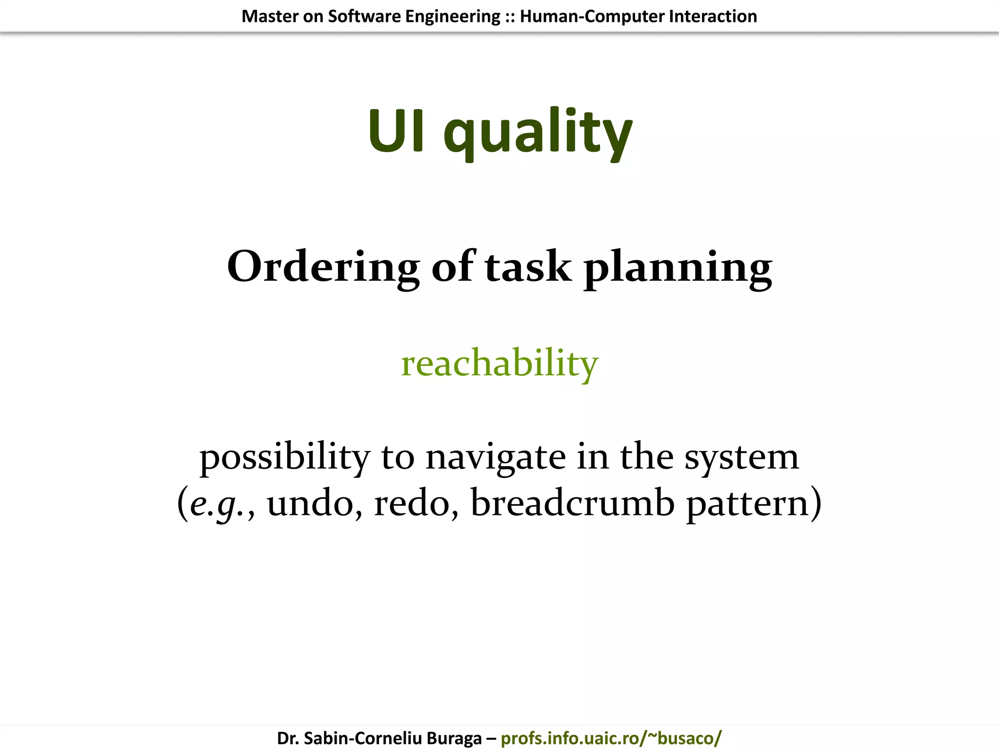 Master on Software Engineering :: Human-Computer Interaction
Dr. Sabin-Corneliu Buraga – profs.info.uaic.ro/~busaco/
UI quality
Ordering of task planning
reachability
possibility to navigate in the system
(e.g., undo, redo, breadcrumb pattern)
 