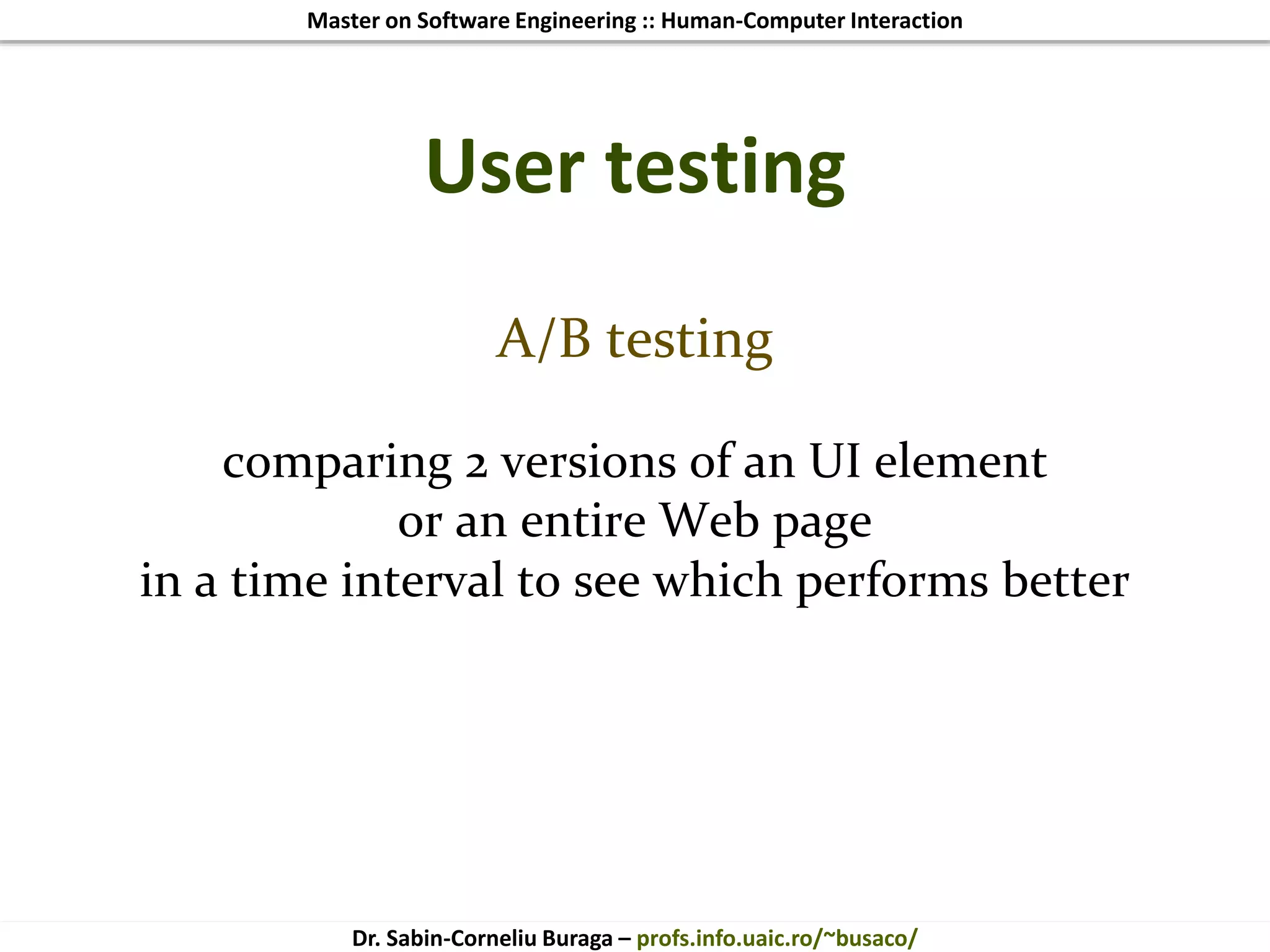 Master on Software Engineering :: Human-Computer Interaction
Dr. Sabin-Corneliu Buraga – profs.info.uaic.ro/~busaco/
User testing
A/B testing
comparing 2 versions of an UI element
or an entire Web page
in a time interval to see which performs better
 