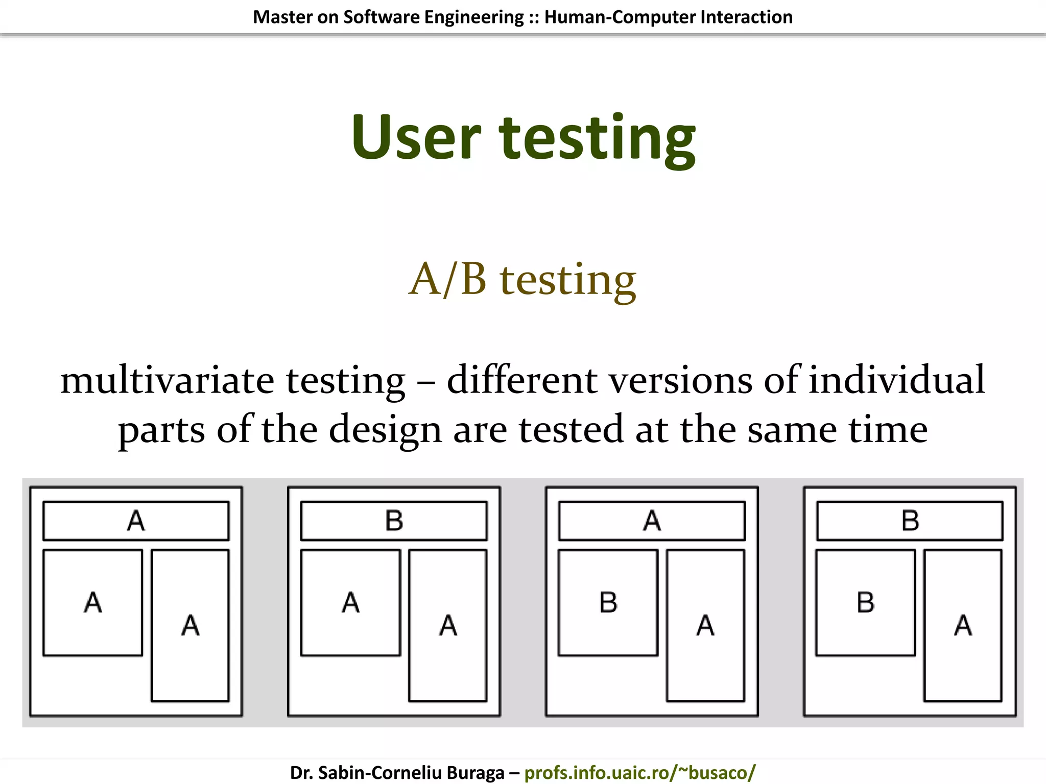 Master on Software Engineering :: Human-Computer Interaction
Dr. Sabin-Corneliu Buraga – profs.info.uaic.ro/~busaco/
User testing
A/B testing
multivariate testing – different versions of individual
parts of the design are tested at the same time
 