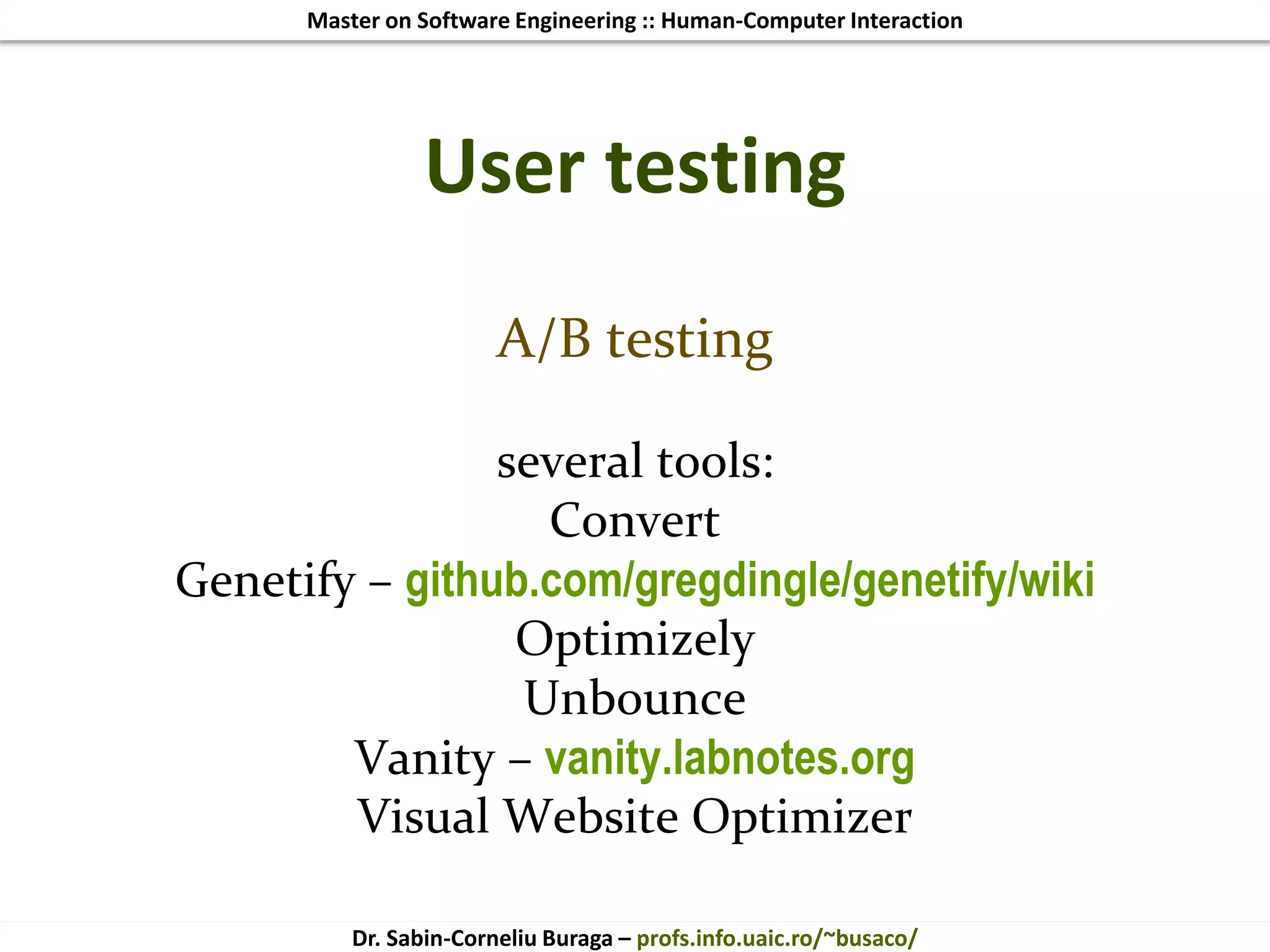 Master on Software Engineering :: Human-Computer Interaction
Dr. Sabin-Corneliu Buraga – profs.info.uaic.ro/~busaco/
User testing
A/B testing
several tools:
Convert
Genetify – github.com/gregdingle/genetify/wiki
Optimizely
Unbounce
Vanity – vanity.labnotes.org
Visual Website Optimizer
 