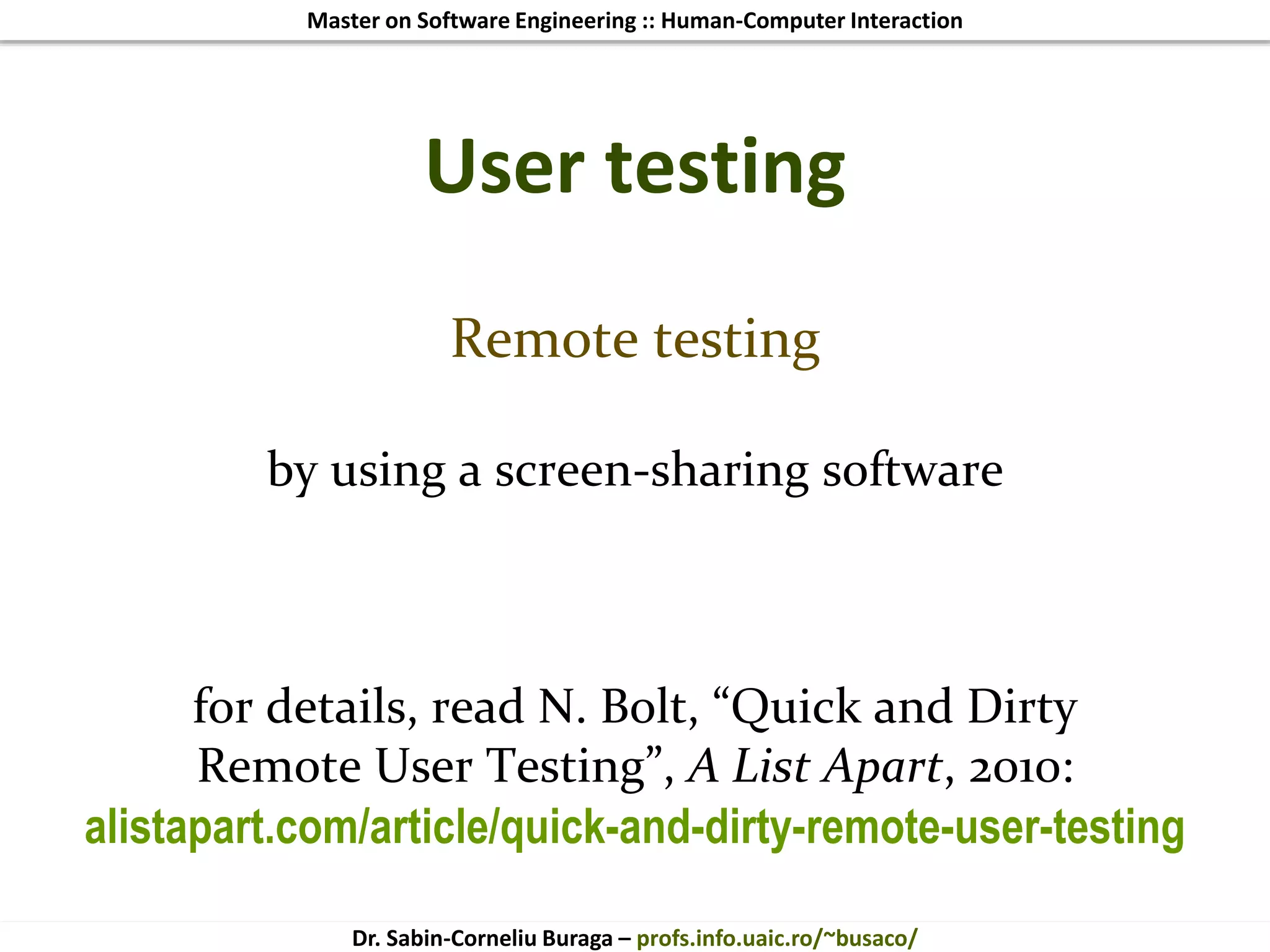 Master on Software Engineering :: Human-Computer Interaction
Dr. Sabin-Corneliu Buraga – profs.info.uaic.ro/~busaco/
User testing
Remote testing
by using a screen-sharing software
for details, read N. Bolt, “Quick and Dirty
Remote User Testing”, A List Apart, 2010:
alistapart.com/article/quick-and-dirty-remote-user-testing
 