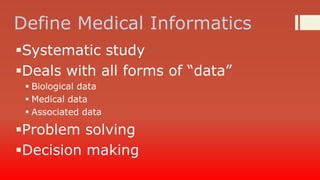 Define Medical Informatics
Systematic study
Deals with all forms of “data”
 Biological data
 Medical data
 Associated data

Problem solving
Decision making

 