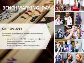 BENCHMARKING DAY

ОКТЯБРЬ 2014
Специальное мероприятие по обмену опытом и лучшими
практиками:
•
•
•
•

Лучшие практики HR и T&D в интерактивном формате
Возможность сравнить и измерить себя
Качественный нетворкинг
Необычные форматы работы на мероприятии

 