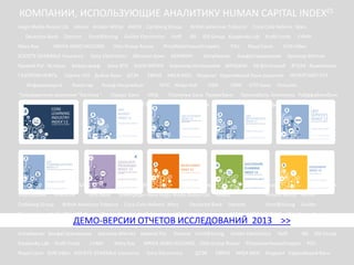 КОМПАНИИ, ИСПОЛЬЗУЮЩИЕ АНАЛИТИКУ HUMAN CAPITAL INDEXES
Aegis Media Russia Ltd

Deutsche Bank
Mary Kay

Allianz Arcelor Mittal AVON Carlsberg Group

Danone

Ernst&Young

MRIYA AGRO HOLDING

SOCIETE GENERALE Insurance
Кривой Рог Астерос
ГАЗПРОМ НЕФТЬ

Otto Group Russia

Sony Electronics

Байерсдорф

Киевстар

УкрСиббанк

Carlsberg Group
Electronics

Пиреус Банк

РОСБАНК

ХКФ Банк

АКРИХИН

PZU

Алтайвагон

СИБУР

ОБИ

АльфаСтрахование

ОМК

Платинум Банк ПриватБанк

СК Альянс

Kraft Foods

Арселор Миттал

КБ Восточный

ОТП Банк

СОГАЗ

СБЕРБАНК РОССИИ

ТД «Перекресток»

«Альфа-Капитал»

Arcelor Mittal AVON

Danone

LVMH Mary Kay

ИНТЕРПАЙП НТЗ

Промкабель-Электрика Райффайзенбанк

Allianz

Deutsche Bank

ВТБ24 Вымпелком

ПепсиКо

Ростелеком Санофи

СК Джонсон

LVMH

SUN InBev

ИКЕА МОС Индезит Евразийский банк развития

Coca-Cola Hellenic Mars

IDS Group Kaspersky Lab

Kraft Foods

Royal Canin

Берингер Ингельхайм БИНБАНК

МТС Мэри Кэй
МКБ

Coca-Cola Hellenic Mars

IDS Group Kaspersky Lab

ЮниКредит Банк Aegis Media Russia Ltd

British American Tobacco

Hoff IBS

IBS

РОСГОССТРАХ Российские Железные

СЕБ БАНК Северсталь

УРАЛСИБ

ЕВРАЗ

Кнауф Инсулейшн

Пивоваренная компания "Балтика "
Ренессанс Страхование

БАНК КИПРА

ДТЭК

Hoff

PriceWaterhouseCoopers

Абсолют Банк

Банк ВТБ

Группа ГАЗ Дойче Банк

Информзащита

Связной Логистика

Golder Electronics

British American Tobacco

Ernst&Young

MRIYA AGRO HOLDING Otto Group Russia

ДЕМО-ВЕРСИИInBev SOCIETE GENERALE Insurance Sony Electronics Абсолют Банк
>>
PZU Royal Canin SUN ОТЧЕТОВ ИССЛЕДОВАНИЙ 2013

PricewaterhouseCoopers

Алтайвагон АльфаСтрахование
Kaspersky Lab

Kraft Foods

Арселор Миттал Кривой Рог

LVMH

Mary Kay

Royal Canin SUN InBev SOCIETE GENERALE Insurance

Danone Ernst&Young

Golder Electronics

MRIYA AGRO HOLDING Otto Group Russia
Sony Electronics

ДТЭК

Golder

ЕВРАЗ

Hoff

PricewaterhouseCoopers

АКРИХИН
IBS

IDS Group

PZU

ИКЕА МОС Индезит Евразийский банк

 