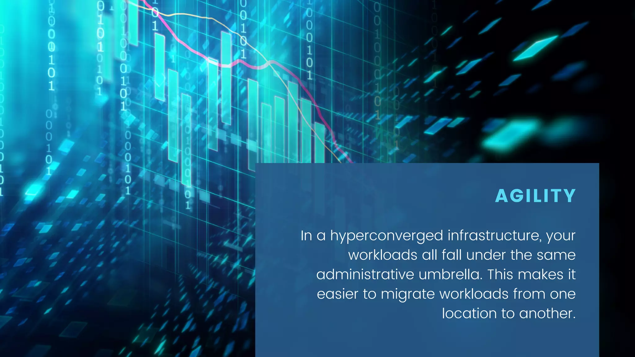 In a hyperconverged infrastructure, your
workloads all fall under the same
administrative umbrella. This makes it
easier to migrate workloads from one
location to another.
AGILITY
 