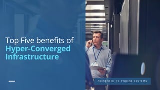 Top Five benefits of
Hyper-Converged
Infrastructure
PRESENTED BY TYRONE SYSTEMS
 