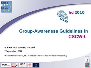 Group-Awareness Guidelines in  CSCW-L   BCS HCI 2010, Dundee, Scotland 7 September, 2010 Dr.  Niki  Lambropoulos, FP7 IAPP Euro-CAT-CSCL Postdoc Fellowship (LSBU) 