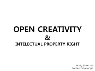 OPEN CREATIVITY
           &
INTELECTUAL PROPERTY RIGHT



                          seung joon choi
                       twitter.com/erucipe
 