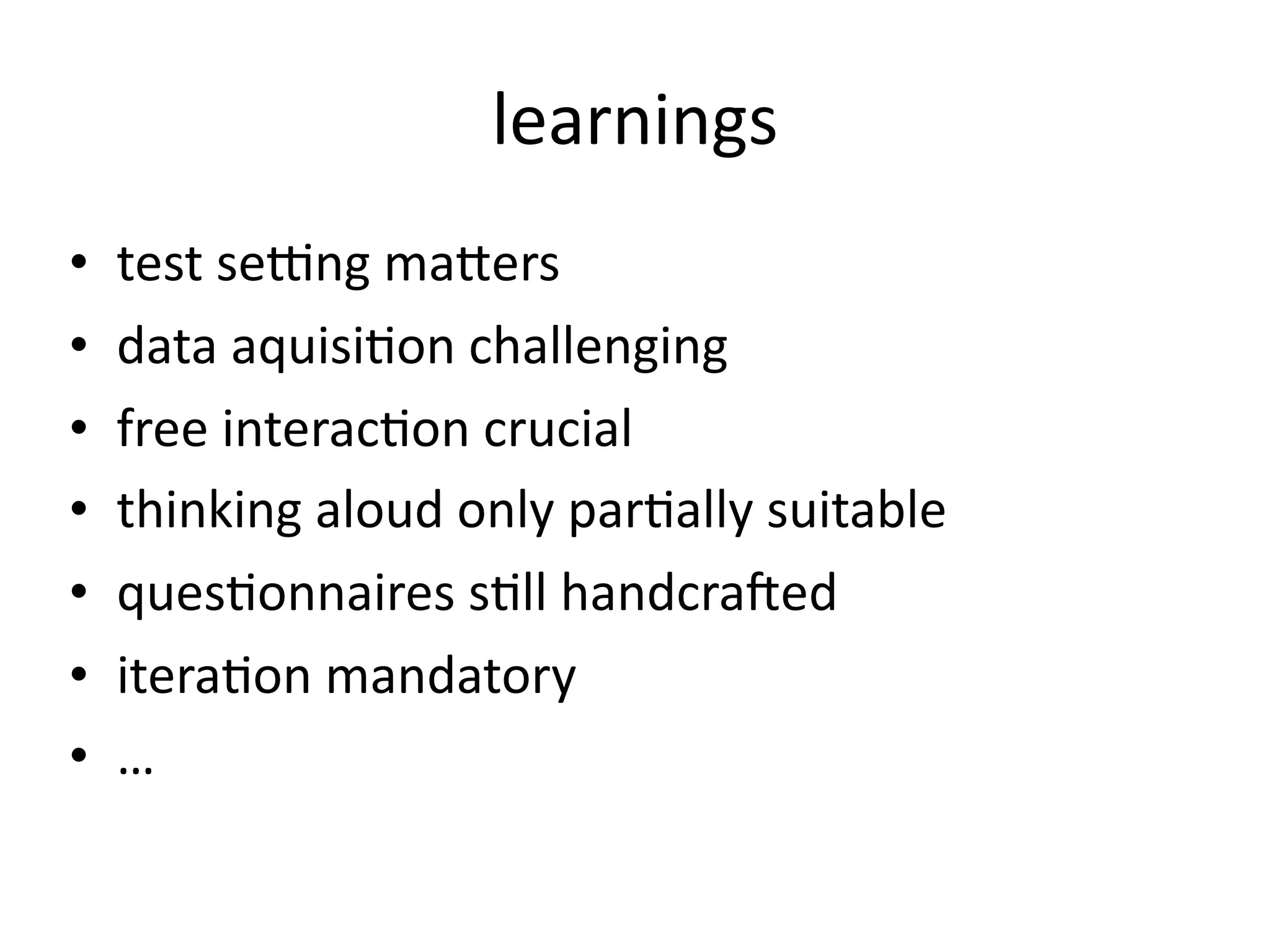 learnings
•   test sedng maQers
•   data aquisi@on challenging
•   free interac@on crucial
•   thinking aloud only par@ally suitable
•   ques@onnaires s@ll handcrafed
•   itera@on mandatory
•   …
 