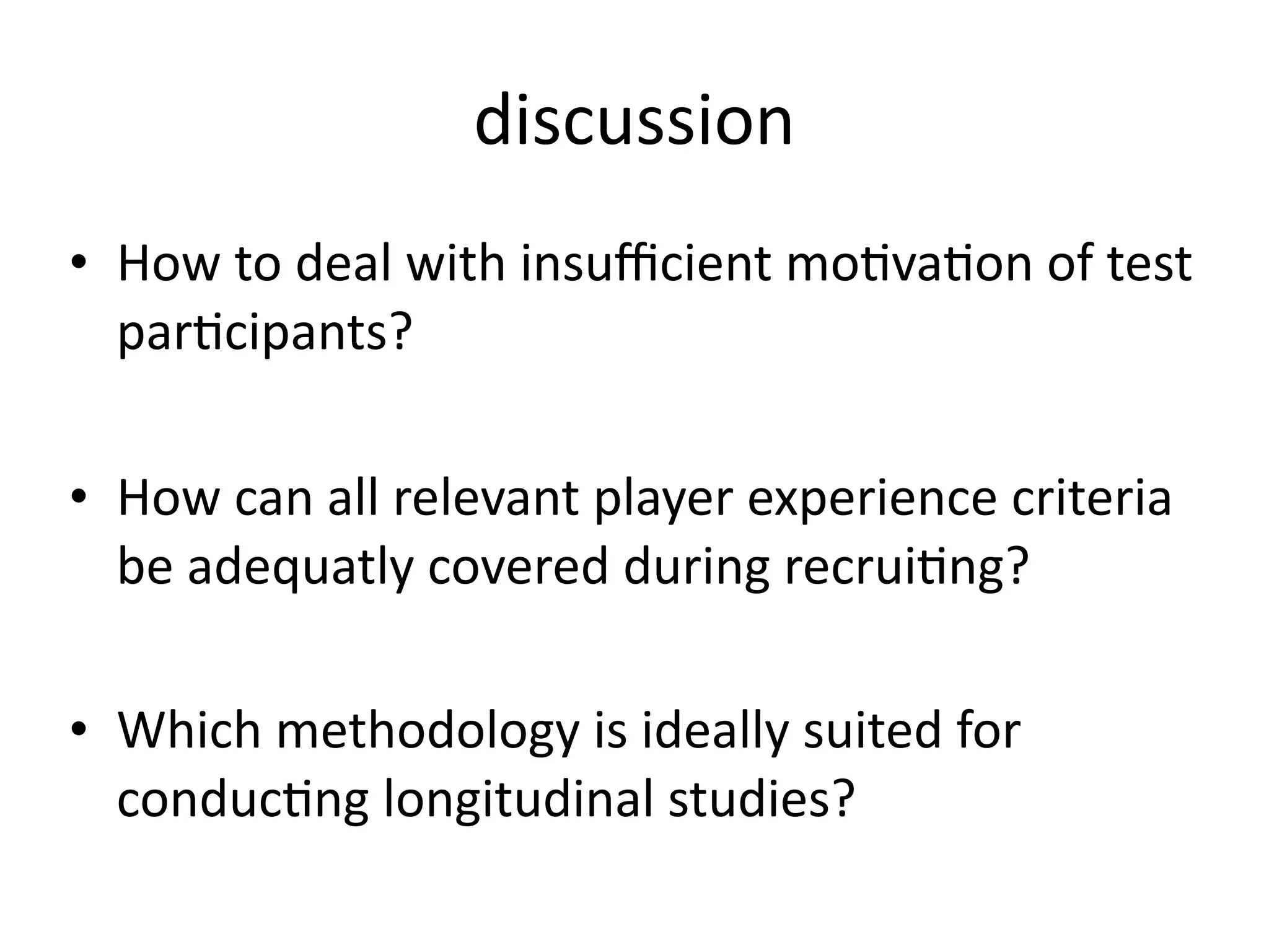 discussion
• How to deal with insuﬃcient mo@va@on of test 
  par@cipants?

• How can all relevant player experience criteria 
  be adequatly covered during recrui@ng?

• Which methodology is ideally suited for 
  conduc@ng longitudinal studies? 
 