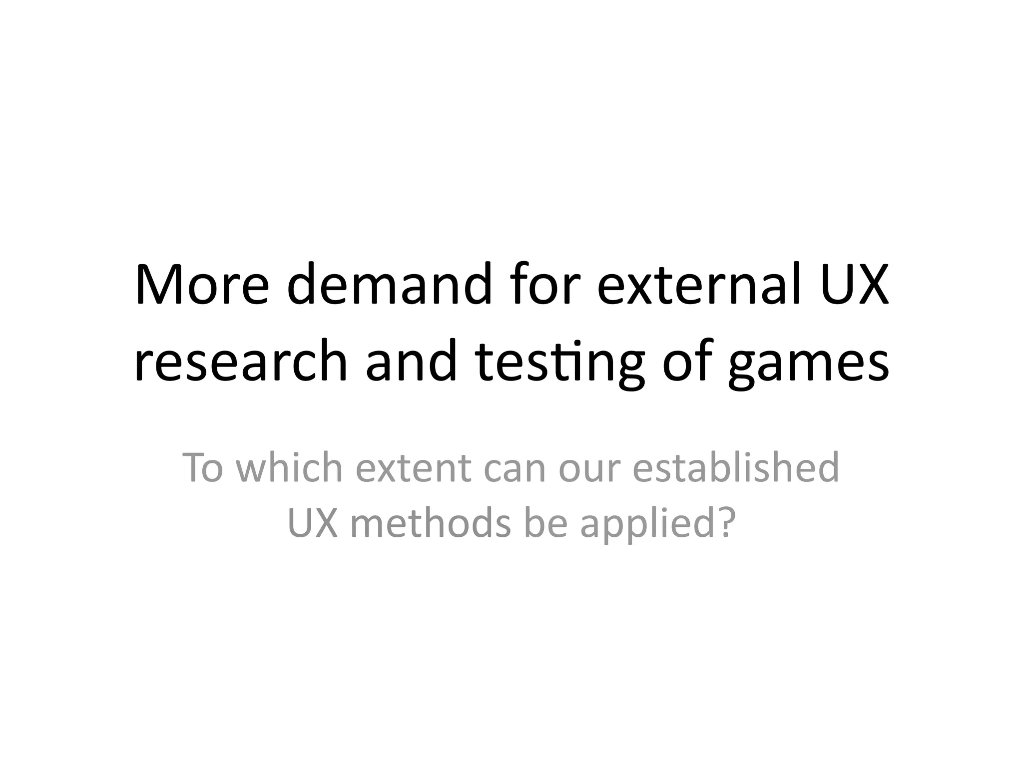 More demand for external UX 
research and tes@ng of games
 To which extent can our established 
      UX methods be applied?
 