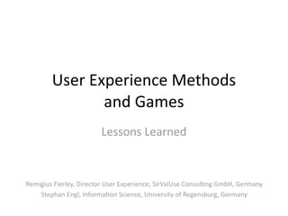 User Experience Methods
               and Games 
                        Lessons Learned


Remigius Fierley, Director User Experience, SirValUse Consul@ng GmbH, Germany
    Stephan Engl, Informa@on Science, University of Regensburg, Germany
 