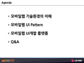 Agenda



   > 모바일웹 기술홖경의 이해

   > 모바일웹 UI Pattern

   > 모바일웹 UI개발 플랫폼

   > Q&A
 
