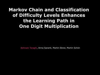 Markov Chain and Classification
of Difficulty Levels Enhances
the Learning Path in
One Digit Multiplication
Behnam Taraghi, Anna Saranti, Martin Ebner, Martin Schön
 