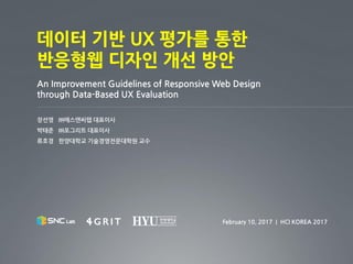 데이터 기반 UX 평가를 통한
반응형웹 디자인 개선 방안
An Improvement Guidelines of Responsive Web Design
through Data-Based UX Evaluation
장선영 ㈜에스앤씨랩 대표이사
박태준 ㈜포그리트 대표이사
류호경 한양대학교 기술경영전문대학원 교수
February 10, 2017 | HCI KOREA 2017
 