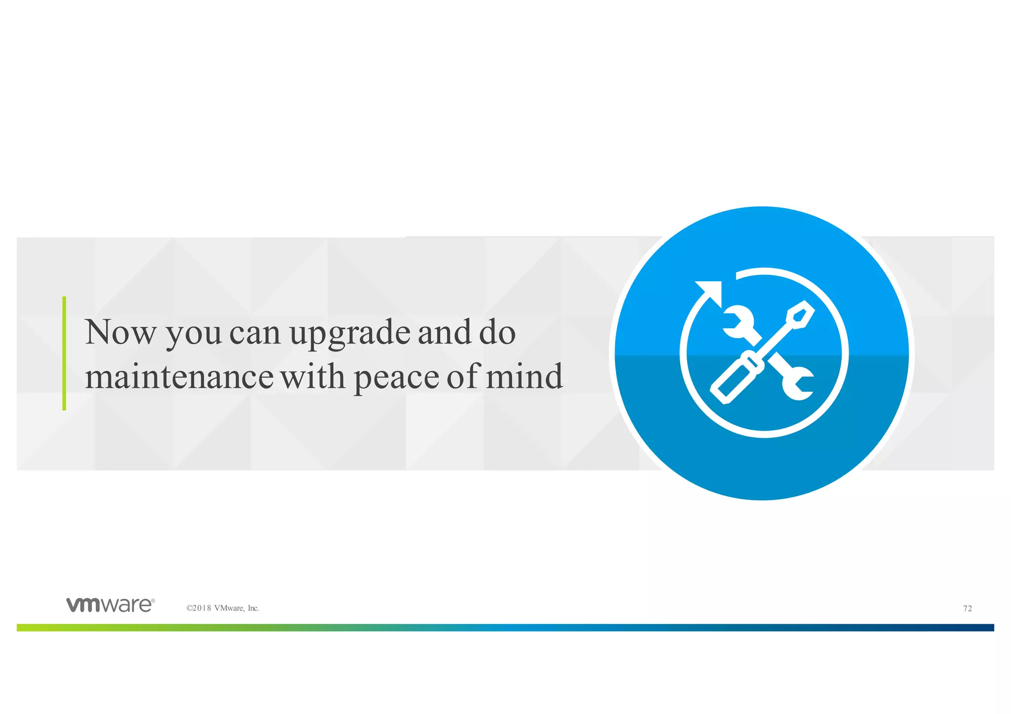 72©2018 VMware, Inc.
​Now you can upgrade and do
maintenancewith peace of mind
 