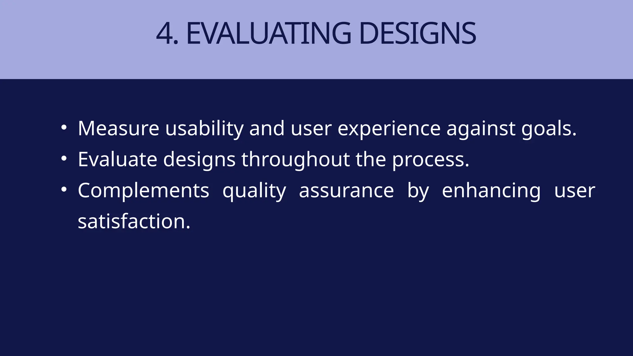 4. EVALUATING DESIGNS
• Measure usability and user experience against goals.
• Evaluate designs throughout the process.
• Complements quality assurance by enhancing user
satisfaction.
 
