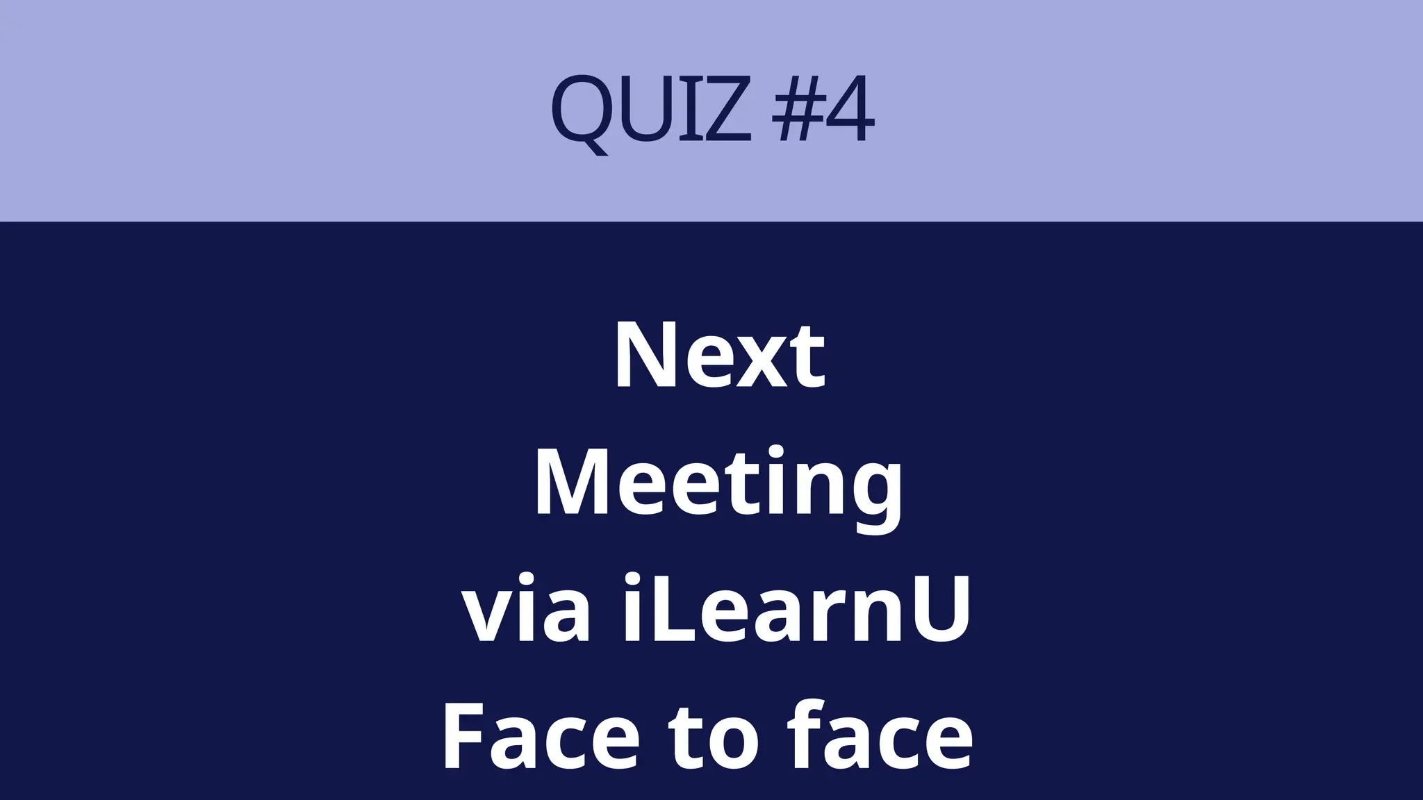 QUIZ #4
Next
Meeting
via iLearnU
Face to face
 
