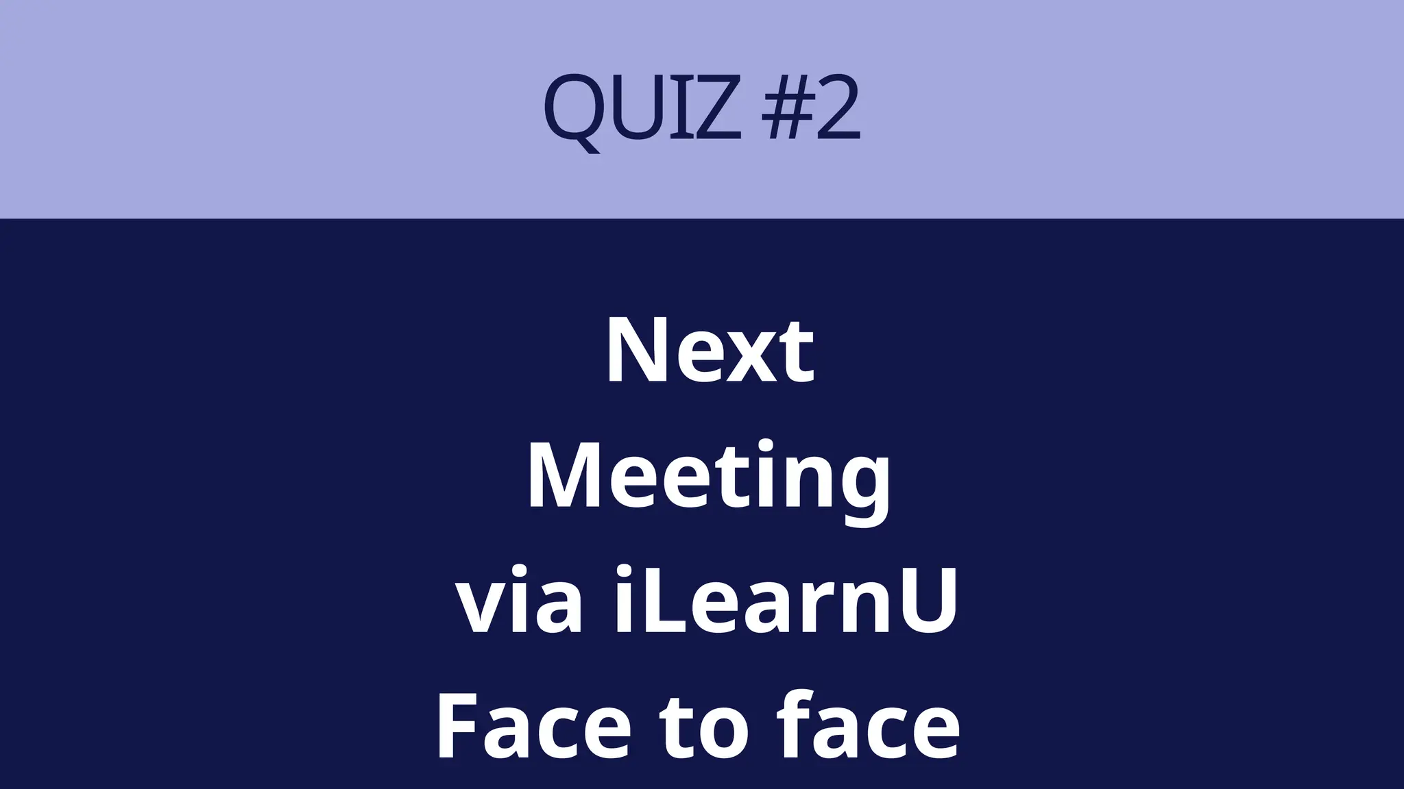 QUIZ #2
Next
Meeting
via iLearnU
Face to face
 