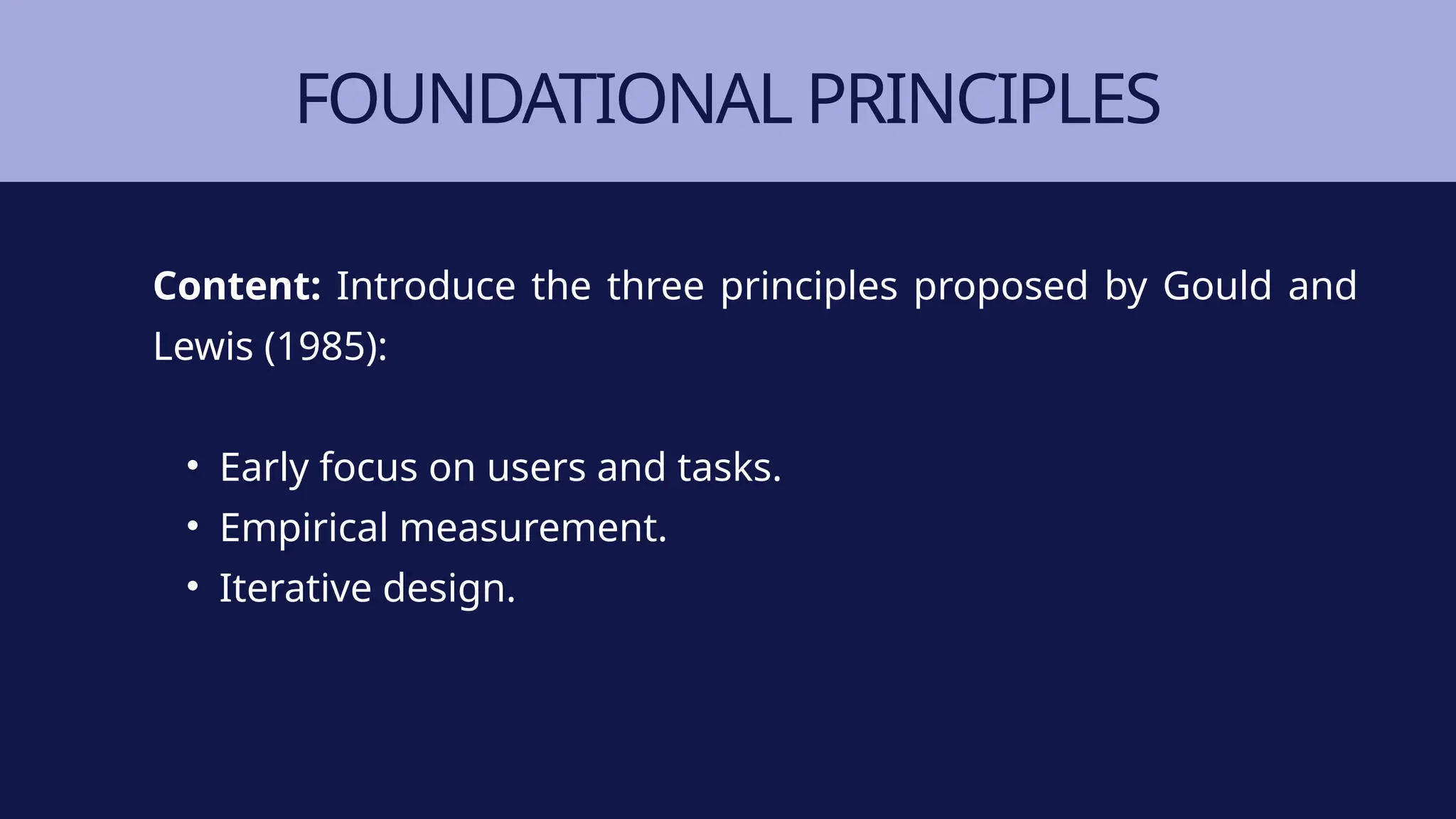 FOUNDATIONAL PRINCIPLES
Content: Introduce the three principles proposed by Gould and
Lewis (1985):
• Early focus on users and tasks.
• Empirical measurement.
• Iterative design.
 