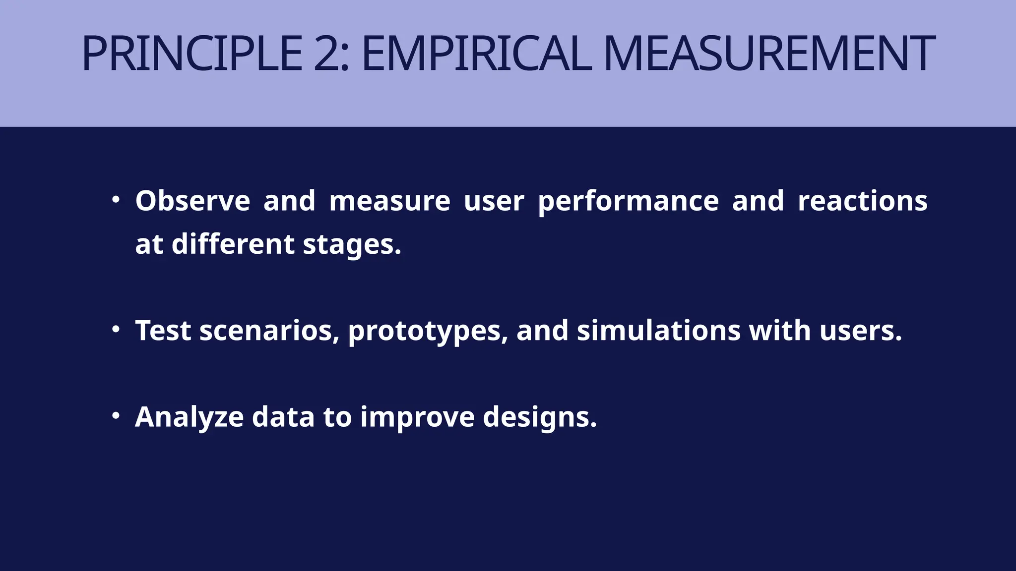 PRINCIPLE 2: EMPIRICAL MEASUREMENT
• Observe and measure user performance and reactions
at different stages.
• Test scenarios, prototypes, and simulations with users.
• Analyze data to improve designs.
 