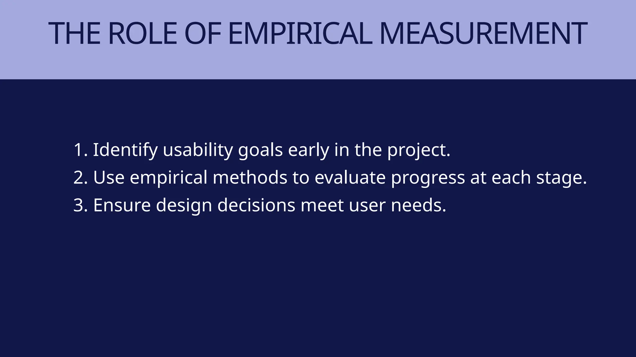THE ROLE OF EMPIRICAL MEASUREMENT
1. Identify usability goals early in the project.
2. Use empirical methods to evaluate progress at each stage.
3. Ensure design decisions meet user needs.
 