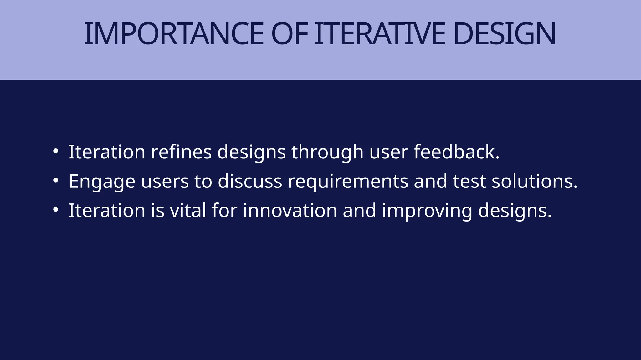 IMPORTANCE OF ITERATIVE DESIGN
• Iteration refines designs through user feedback.
• Engage users to discuss requirements and test solutions.
• Iteration is vital for innovation and improving designs.
 