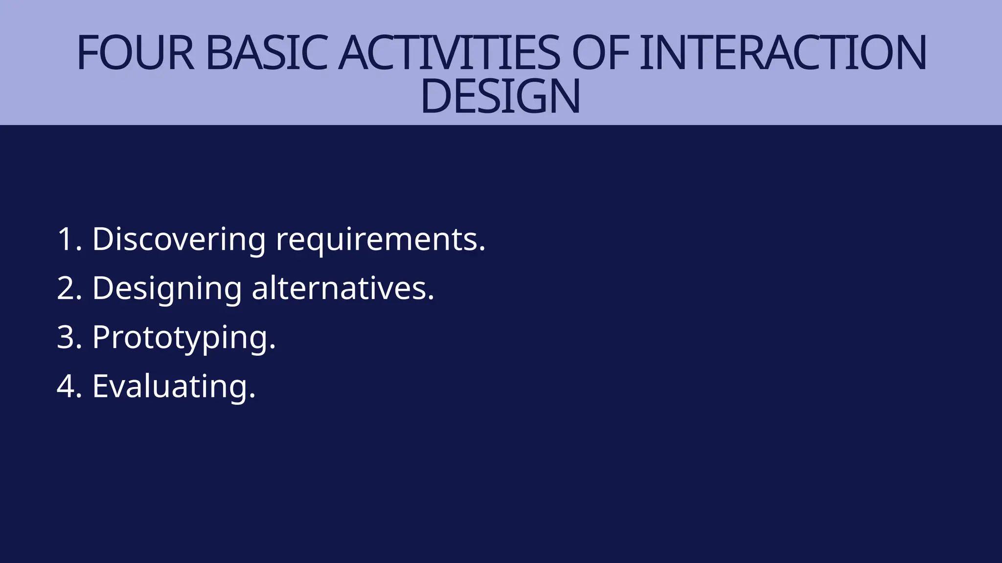 FOUR BASIC ACTIVITIES OF INTERACTION
DESIGN
1. Discovering requirements.
2. Designing alternatives.
3. Prototyping.
4. Evaluating.
 
