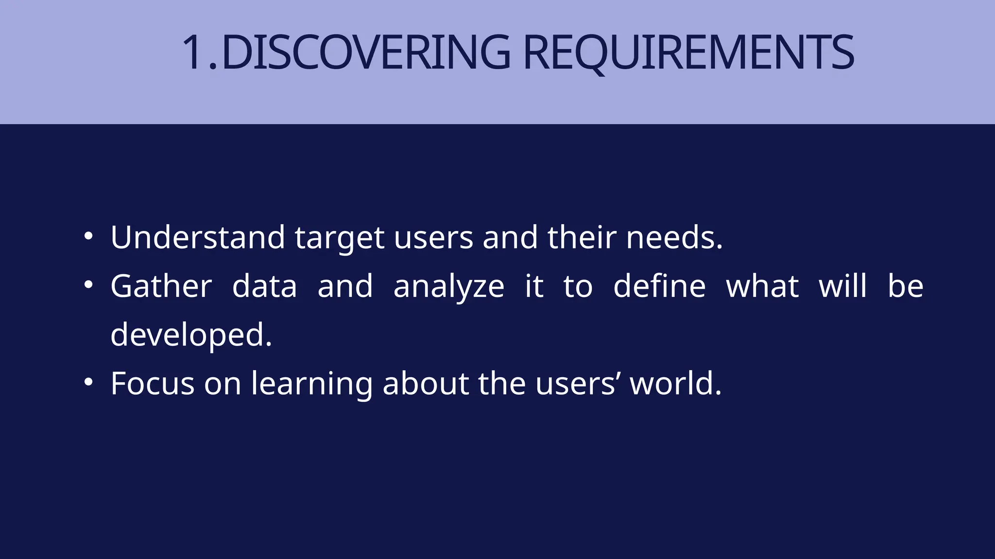 1.DISCOVERING REQUIREMENTS
• Understand target users and their needs.
• Gather data and analyze it to define what will be
developed.
• Focus on learning about the users’ world.
 