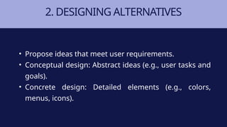 2. DESIGNING ALTERNATIVES
• Propose ideas that meet user requirements.
• Conceptual design: Abstract ideas (e.g., user tasks and
goals).
• Concrete design: Detailed elements (e.g., colors,
menus, icons).
 