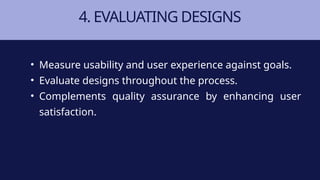 4. EVALUATING DESIGNS
• Measure usability and user experience against goals.
• Evaluate designs throughout the process.
• Complements quality assurance by enhancing user
satisfaction.
 