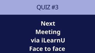QUIZ #3
Next
Meeting
via iLearnU
Face to face
 