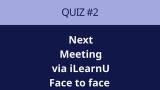 QUIZ #2
Next
Meeting
via iLearnU
Face to face
 
