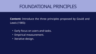 FOUNDATIONAL PRINCIPLES
Content: Introduce the three principles proposed by Gould and
Lewis (1985):
• Early focus on users and tasks.
• Empirical measurement.
• Iterative design.
 