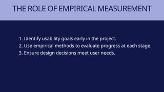 THE ROLE OF EMPIRICAL MEASUREMENT
1. Identify usability goals early in the project.
2. Use empirical methods to evaluate progress at each stage.
3. Ensure design decisions meet user needs.
 