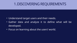 1.DISCOVERING REQUIREMENTS
• Understand target users and their needs.
• Gather data and analyze it to define what will be
developed.
• Focus on learning about the users’ world.
 