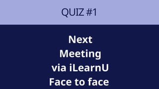 QUIZ #1
Next
Meeting
via iLearnU
Face to face
 