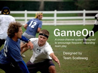 GameOn
A cross-channel system designed
to encourage frequent, rewarding
team play

      Designed by
      Team Scallawag
 